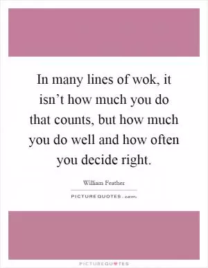 In many lines of wok, it isn’t how much you do that counts, but how much you do well and how often you decide right Picture Quote #1