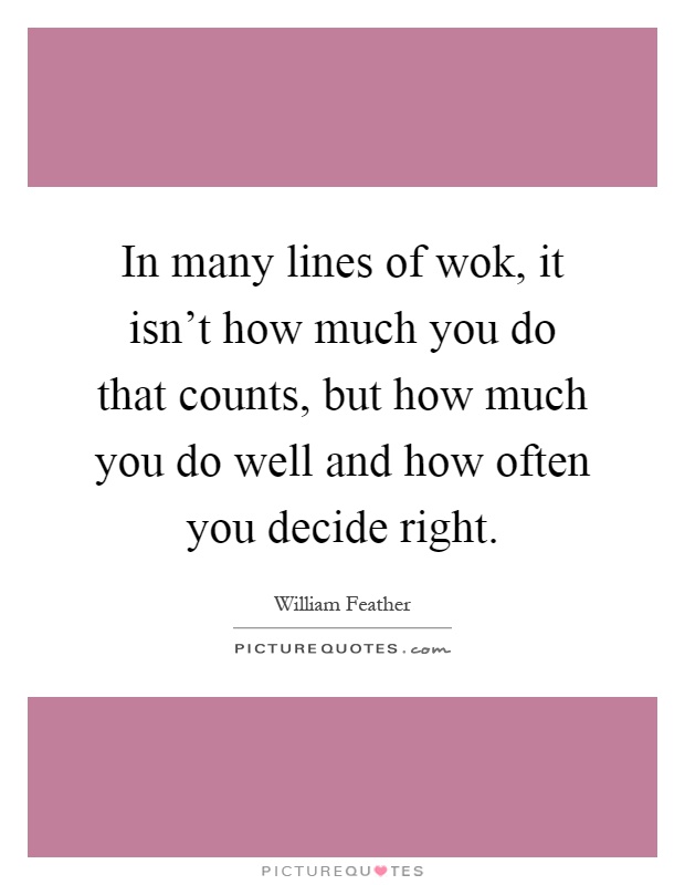 In many lines of wok, it isn't how much you do that counts, but how much you do well and how often you decide right Picture Quote #1