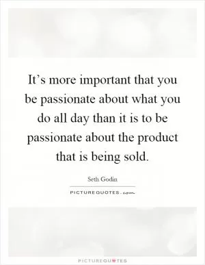 It’s more important that you be passionate about what you do all day than it is to be passionate about the product that is being sold Picture Quote #1