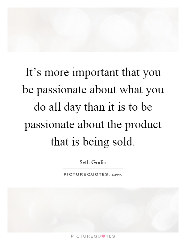 It's more important that you be passionate about what you do all day than it is to be passionate about the product that is being sold Picture Quote #1