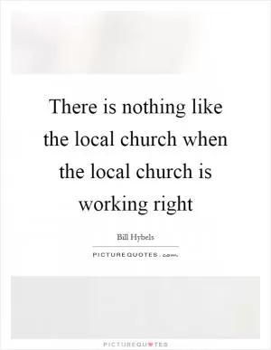 There is nothing like the local church when the local church is working right Picture Quote #1