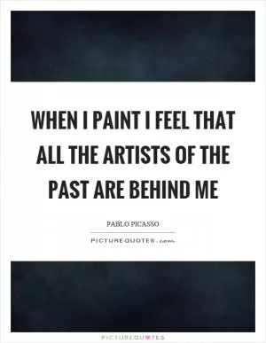 When I paint I feel that all the artists of the past are behind me Picture Quote #1