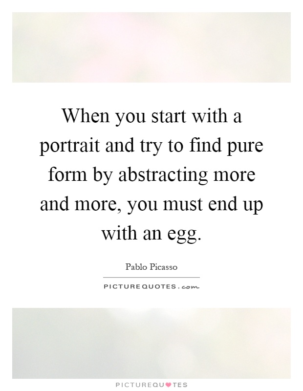 When you start with a portrait and try to find pure form by abstracting more and more, you must end up with an egg Picture Quote #1