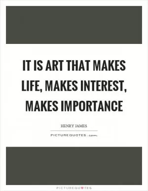 It is art that makes life, makes interest, makes importance Picture Quote #1
