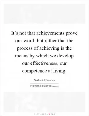It’s not that achievements prove our worth but rather that the process of achieving is the means by which we develop our effectiveness, our competence at living Picture Quote #1