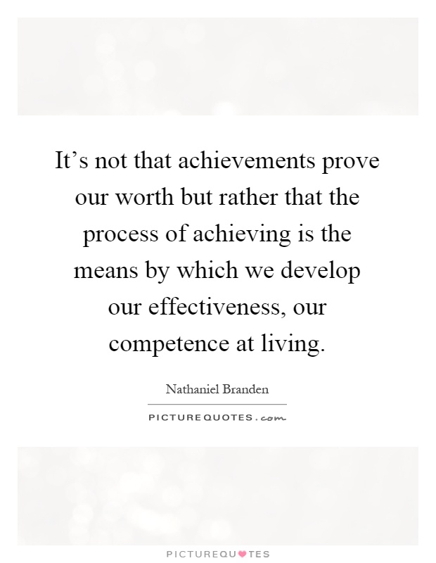 It's not that achievements prove our worth but rather that the process of achieving is the means by which we develop our effectiveness, our competence at living Picture Quote #1