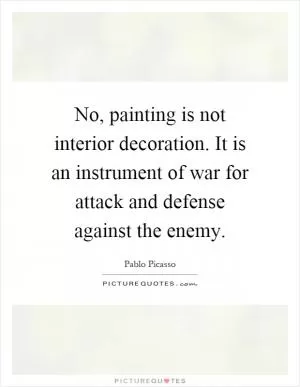 No, painting is not interior decoration. It is an instrument of war for attack and defense against the enemy Picture Quote #1