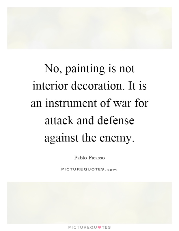 No, painting is not interior decoration. It is an instrument of war for attack and defense against the enemy Picture Quote #1
