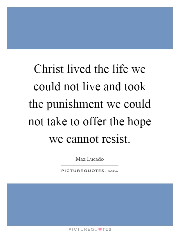 Christ lived the life we could not live and took the punishment we could not take to offer the hope we cannot resist Picture Quote #1