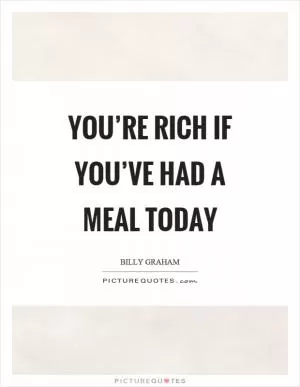 You’re rich if you’ve had a meal today Picture Quote #1