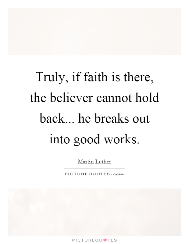 Truly, if faith is there, the believer cannot hold back... he breaks out into good works Picture Quote #1