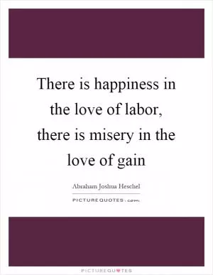 There is happiness in the love of labor, there is misery in the love of gain Picture Quote #1