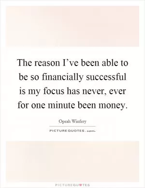 The reason I’ve been able to be so financially successful is my focus has never, ever for one minute been money Picture Quote #1