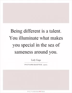Being different is a talent. You illuminate what makes you special in the sea of sameness around you Picture Quote #1