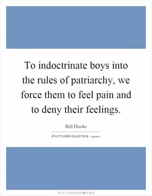 To indoctrinate boys into the rules of patriarchy, we force them to feel pain and to deny their feelings Picture Quote #1