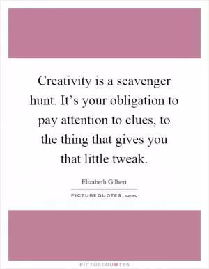 Creativity is a scavenger hunt. It’s your obligation to pay attention to clues, to the thing that gives you that little tweak Picture Quote #1