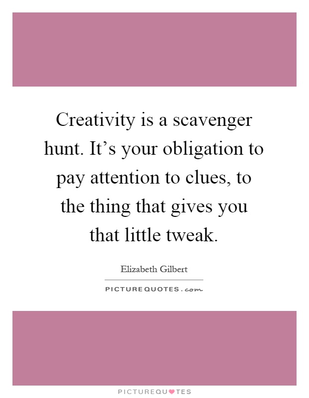 Creativity is a scavenger hunt. It's your obligation to pay attention to clues, to the thing that gives you that little tweak Picture Quote #1