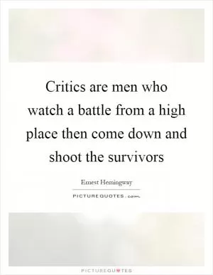 Critics are men who watch a battle from a high place then come down and shoot the survivors Picture Quote #1