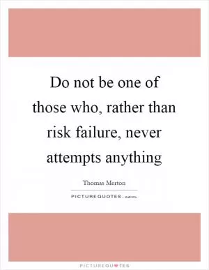 Do not be one of those who, rather than risk failure, never attempts anything Picture Quote #1