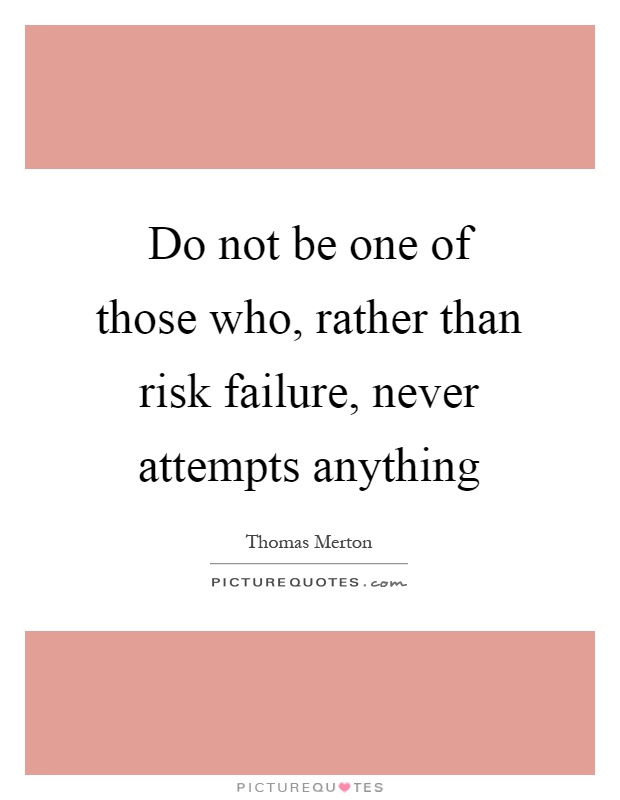 Do not be one of those who, rather than risk failure, never attempts anything Picture Quote #1