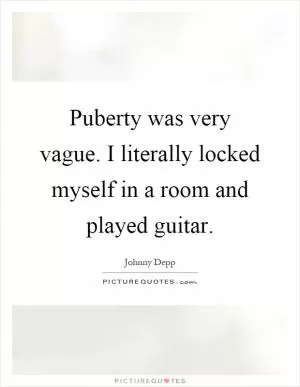 Puberty was very vague. I literally locked myself in a room and played guitar Picture Quote #1