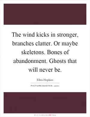 The wind kicks in stronger, branches clatter. Or maybe skeletons. Bones of abandonment. Ghosts that will never be Picture Quote #1