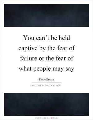 You can’t be held captive by the fear of failure or the fear of what people may say Picture Quote #1