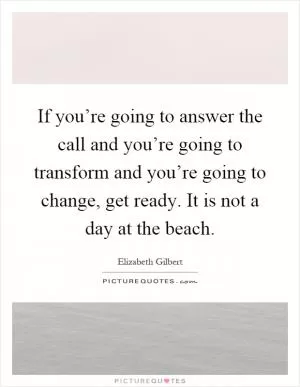 If you’re going to answer the call and you’re going to transform and you’re going to change, get ready. It is not a day at the beach Picture Quote #1