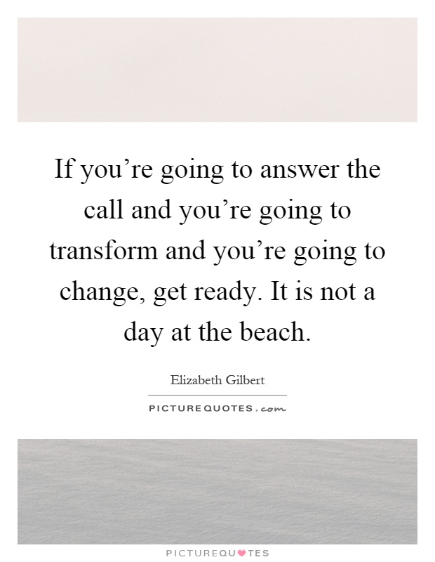 If you're going to answer the call and you're going to transform and you're going to change, get ready. It is not a day at the beach Picture Quote #1