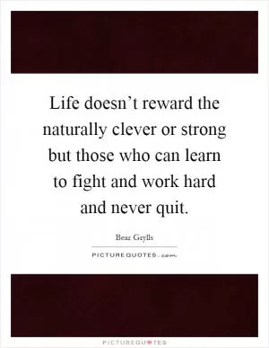 Life doesn’t reward the naturally clever or strong but those who can learn to fight and work hard and never quit Picture Quote #1