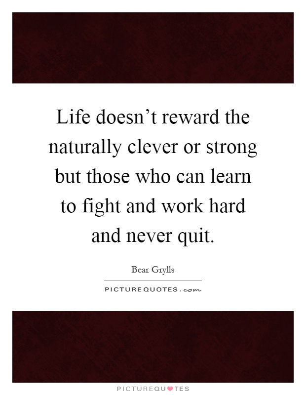 Life doesn't reward the naturally clever or strong but those who can learn to fight and work hard and never quit Picture Quote #1