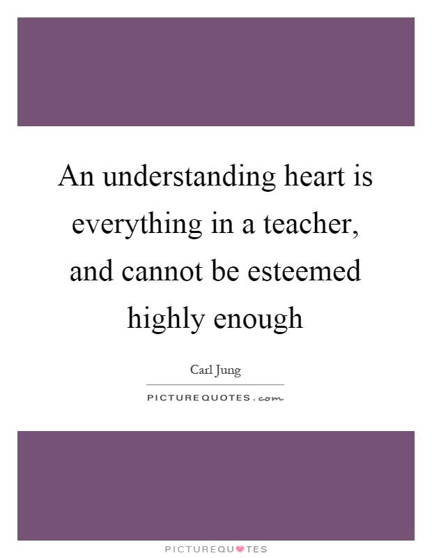 An understanding heart is everything in a teacher, and cannot be esteemed highly enough Picture Quote #1