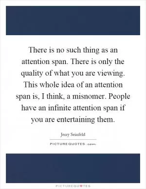 There is no such thing as an attention span. There is only the quality of what you are viewing. This whole idea of an attention span is, I think, a misnomer. People have an infinite attention span if you are entertaining them Picture Quote #1