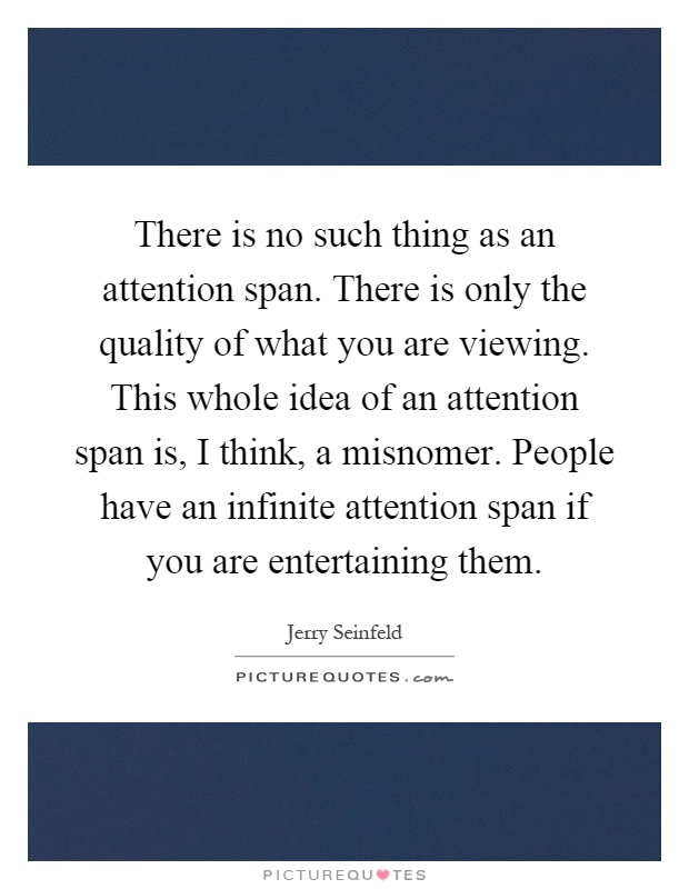 There is no such thing as an attention span. There is only the quality of what you are viewing. This whole idea of an attention span is, I think, a misnomer. People have an infinite attention span if you are entertaining them Picture Quote #1