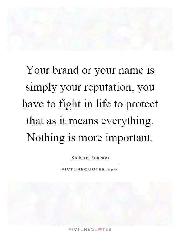 Your brand or your name is simply your reputation, you have to fight in life to protect that as it means everything. Nothing is more important Picture Quote #1