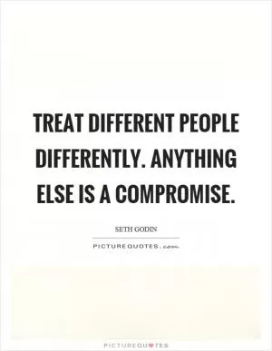 Treat different people differently. Anything else is a compromise Picture Quote #1