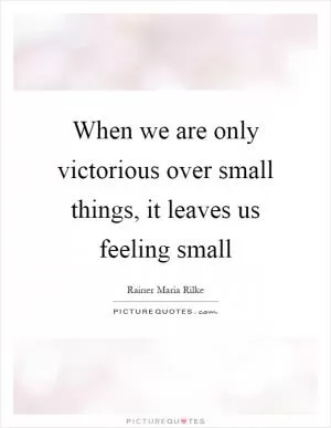When we are only victorious over small things, it leaves us feeling small Picture Quote #1