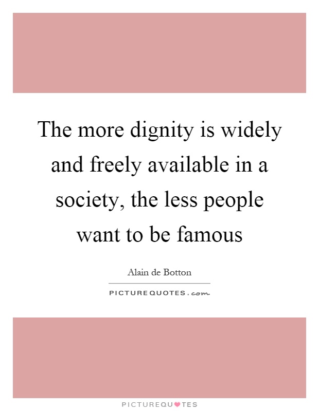 The more dignity is widely and freely available in a society, the less people want to be famous Picture Quote #1