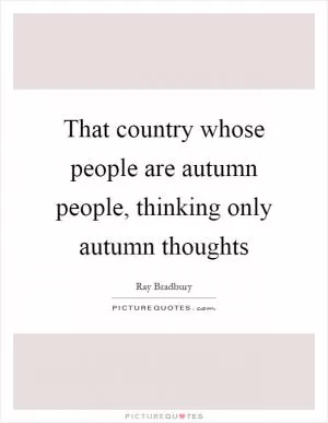 That country whose people are autumn people, thinking only autumn thoughts Picture Quote #1