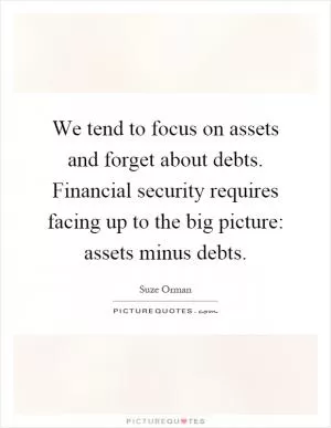 We tend to focus on assets and forget about debts. Financial security requires facing up to the big picture: assets minus debts Picture Quote #1