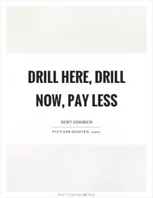 Drill here, drill now, pay less Picture Quote #1