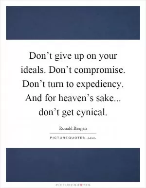 Don’t give up on your ideals. Don’t compromise. Don’t turn to expediency. And for heaven’s sake... don’t get cynical Picture Quote #1