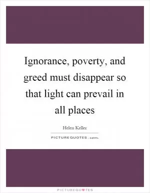 Ignorance, poverty, and greed must disappear so that light can prevail in all places Picture Quote #1