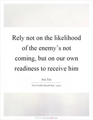 Rely not on the likelihood of the enemy’s not coming, but on our own readiness to receive him Picture Quote #1