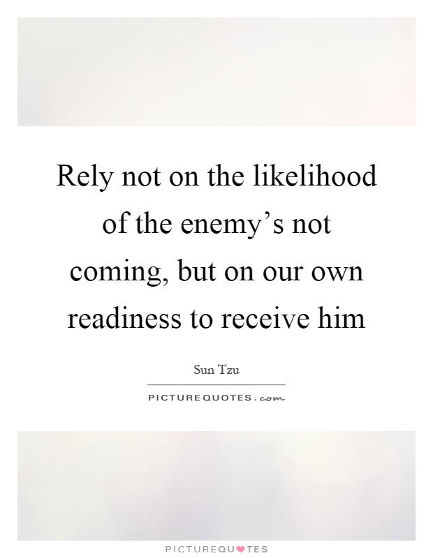 Rely not on the likelihood of the enemy's not coming, but on our own readiness to receive him Picture Quote #1