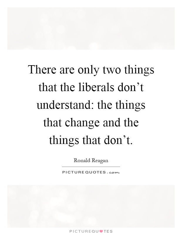 There are only two things that the liberals don't understand: the things that change and the things that don't Picture Quote #1