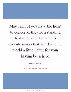 May each of you have the heart to conceive, the understanding to direct, and the hand to execute works that will leave the world a little better for your having been here Picture Quote #1