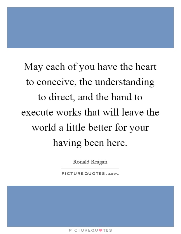 May each of you have the heart to conceive, the understanding to direct, and the hand to execute works that will leave the world a little better for your having been here Picture Quote #1