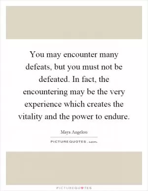 You may encounter many defeats, but you must not be defeated. In fact, the encountering may be the very experience which creates the vitality and the power to endure Picture Quote #1