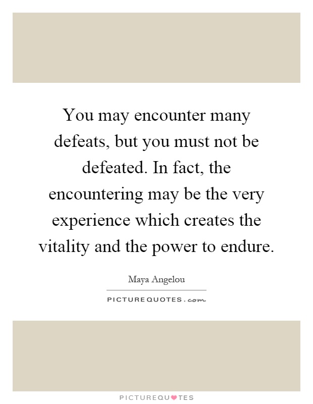 You may encounter many defeats, but you must not be defeated. In fact, the encountering may be the very experience which creates the vitality and the power to endure Picture Quote #1